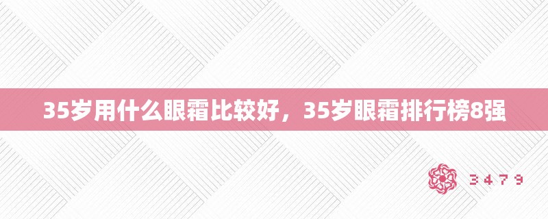 35岁用什么眼霜比较好，35岁眼霜排行榜8强
