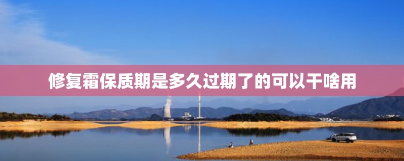 修复霜保质期是多久过期了的可以干啥用