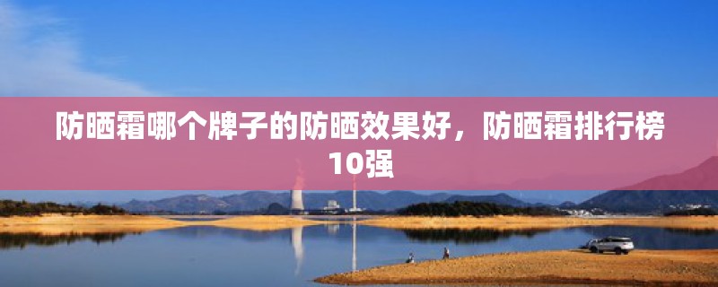 防晒霜哪个牌子的防晒效果好，防晒霜排行榜10强