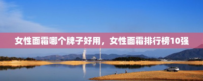 女性面霜哪个牌子好用，女性面霜排行榜10强