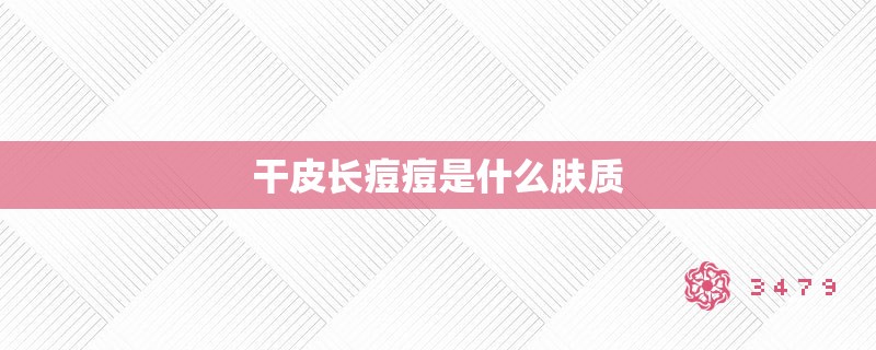 干皮长痘痘是什么肤质