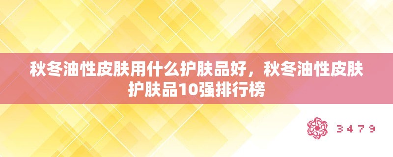 秋冬油性皮肤用什么护肤品好，秋冬油性皮肤护肤品10强排行榜