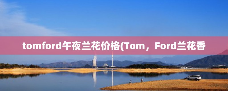 tomford午夜兰花价格(Tom，Ford兰花香