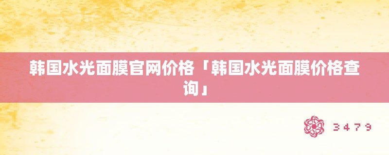韩国水光面膜官网价格「韩国水光面膜价格查询」
