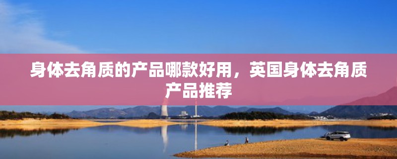 身体去角质的产品哪款好用，英国身体去角质产品推荐