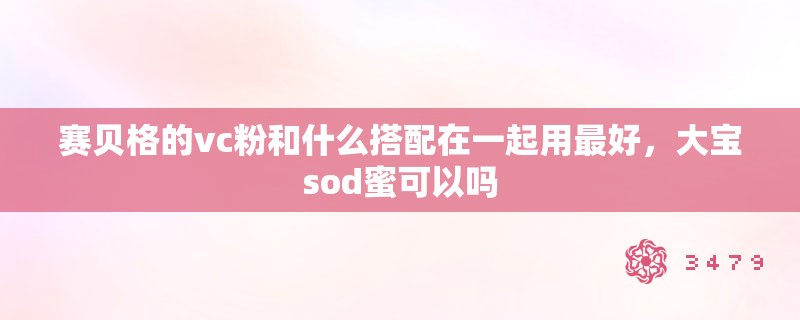 赛贝格的vc粉和什么搭配在一起用最好，大宝sod蜜可以吗
