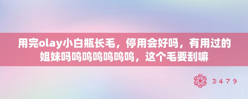 用完olay小白瓶长毛，停用会好吗，有用过的姐妹吗呜呜呜呜呜呜，这个毛要刮嘛
