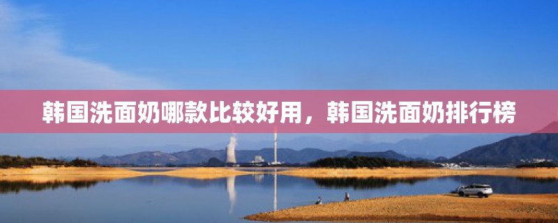 韩国洗面奶哪款比较好用，韩国洗面奶排行榜
