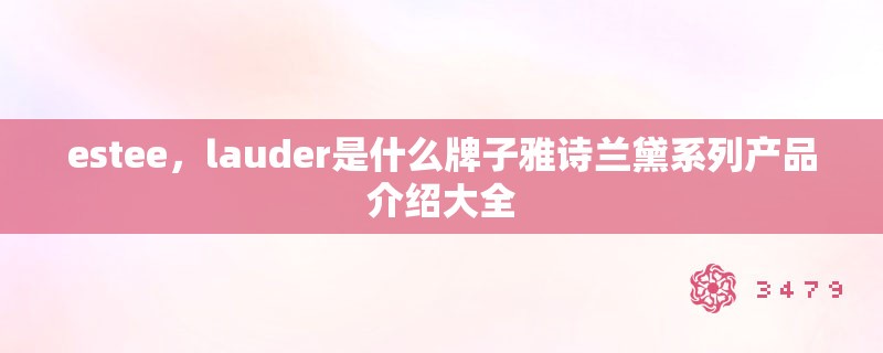 estee，lauder是什么牌子雅诗兰黛系列产品介绍大全
