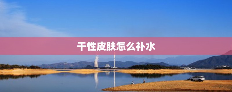 干性皮肤怎么补水