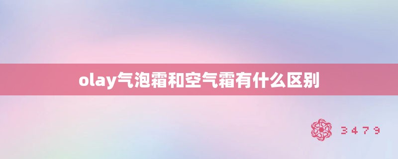 olay气泡霜和空气霜有什么区别