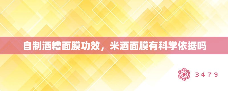 自制酒糟面膜功效，米酒面膜有科学依据吗