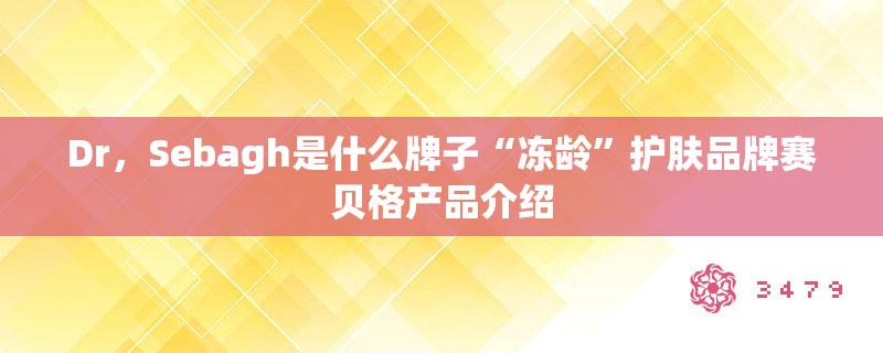 Dr，Sebagh是什么牌子“冻龄”护肤品牌赛贝格产品介绍