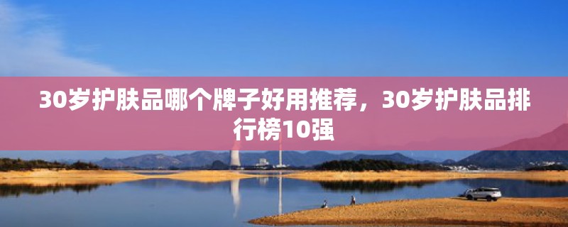 30岁护肤品哪个牌子好用推荐，30岁护肤品排行榜10强