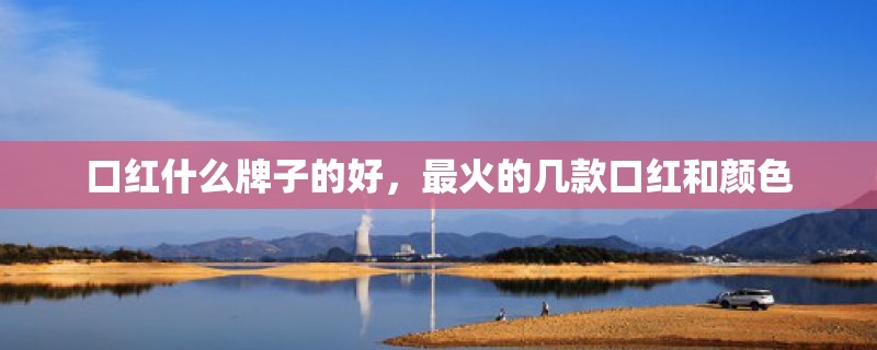 口红什么牌子的好，最火的几款口红和颜色