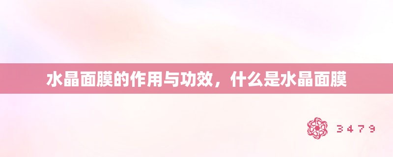 水晶面膜的作用与功效,什么是水晶面膜 水晶面膜的作用与功效,什么是水晶面膜