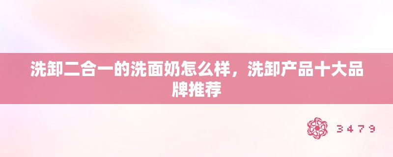 洗卸二合一的洗面奶怎么样，洗卸产品十大品牌推荐