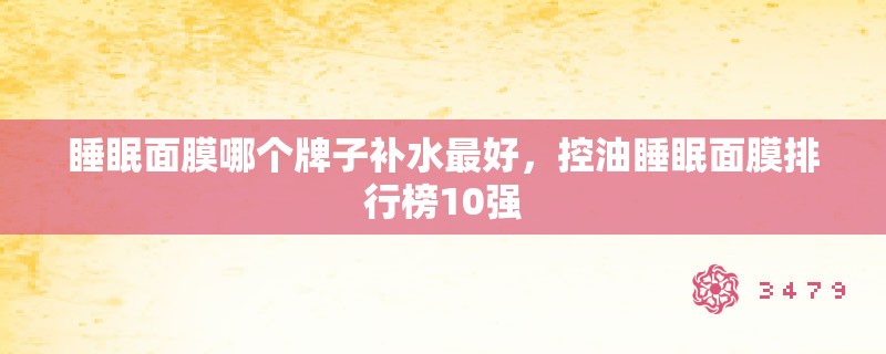 睡眠面膜哪个牌子补水最好，控油睡眠面膜排行榜10强