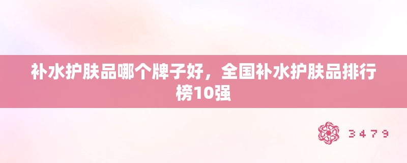 补水护肤品哪个牌子好，全国补水护肤品排行榜10强