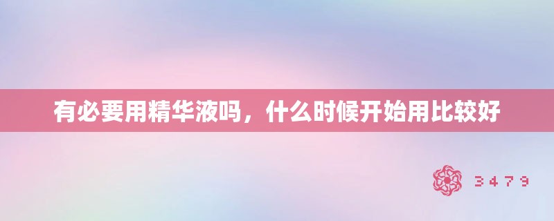 有必要用精华液吗，什么时候开始用比较好