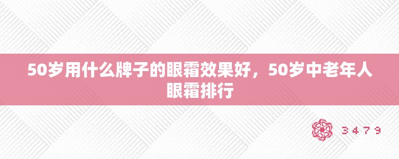 50岁用什么牌子的眼霜效果好，50岁中老年人眼霜排行