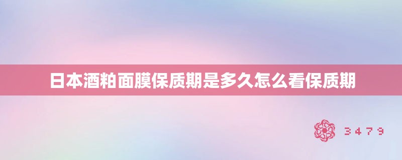 日本酒粕面膜保质期是多久怎么看保质期