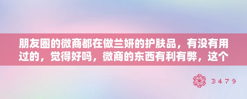 朋友圈的微商都在做兰妍的护肤品，有没有用过的，觉得好吗，微商的东西有利有弊，这个怎么判别
