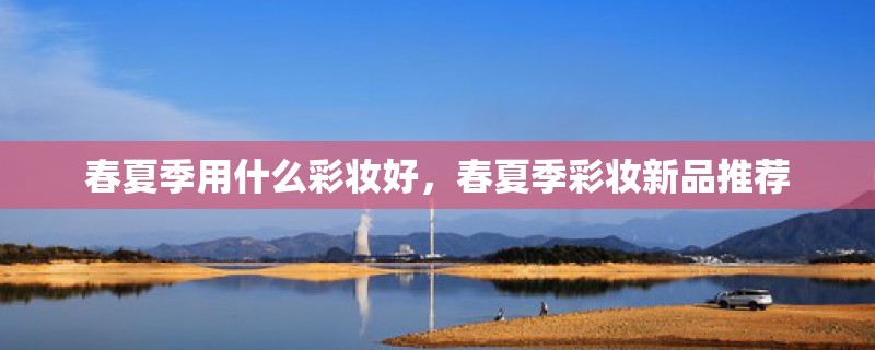 春夏季用什么彩妆好，春夏季彩妆新品推荐