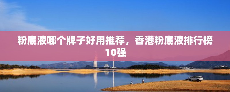 粉底液哪个牌子好用推荐，香港粉底液排行榜10强