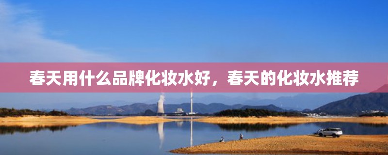 春天用什么品牌化妆水好，春天的化妆水推荐
