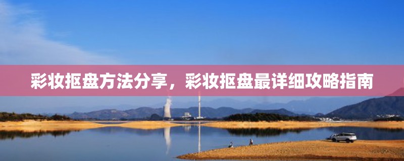 彩妆抠盘方法分享，彩妆抠盘最详细攻略指南