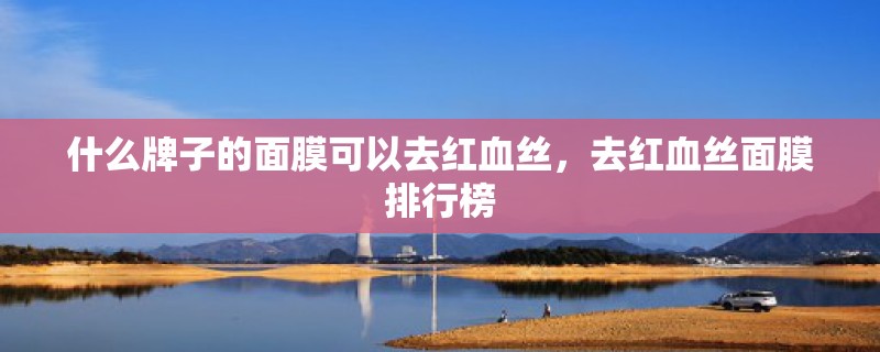 什么牌子的面膜可以去红血丝，去红血丝面膜排行榜