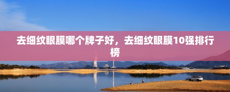 去细纹眼膜哪个牌子好，去细纹眼膜10强排行榜