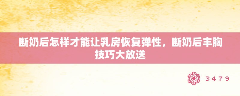 断奶后怎样才能让乳房恢复弹性，断奶后丰胸技巧大放送