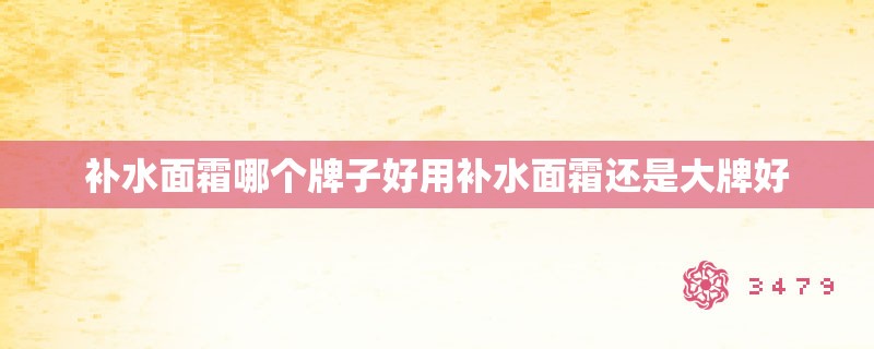 补水面霜哪个牌子好用补水面霜还是大牌好