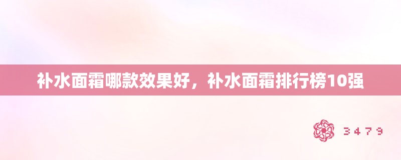 补水面霜哪款效果好，补水面霜排行榜10强