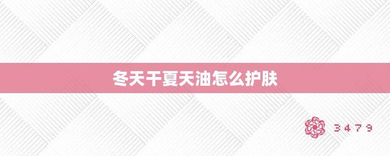 冬天干夏天油怎么护肤