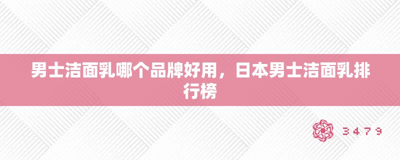 男士洁面乳哪个品牌好用，日本男士洁面乳排行榜