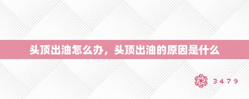 头顶出油怎么办，头顶出油的原因是什么