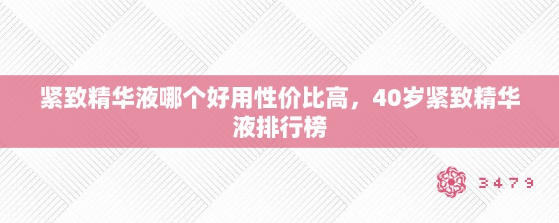 紧致精华液哪个好用性价比高，40岁紧致精华液排行榜