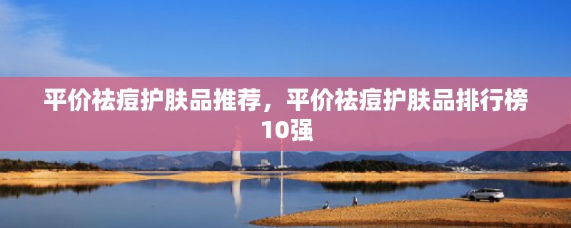 平价祛痘护肤品推荐，平价祛痘护肤品排行榜10强