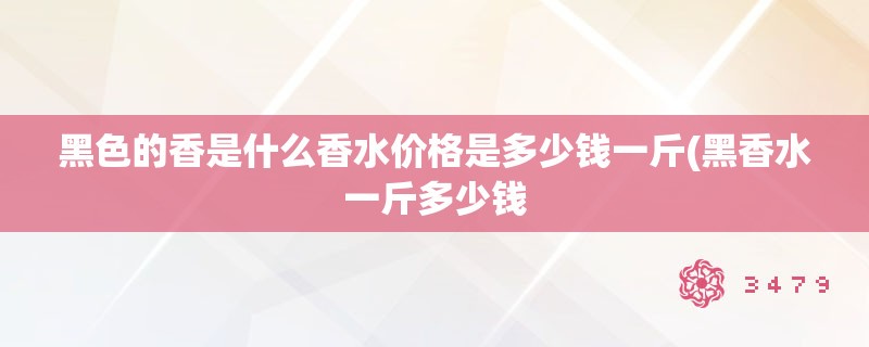 黑色的香是什么香水价格是多少钱一斤(黑香水一斤多少钱