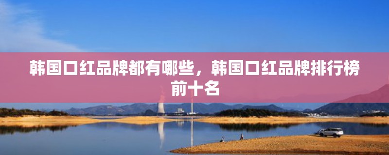 韩国口红品牌都有哪些，韩国口红品牌排行榜前十名