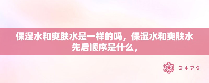 保湿水和爽肤水是一样的吗，保湿水和爽肤水先后顺序是什么，