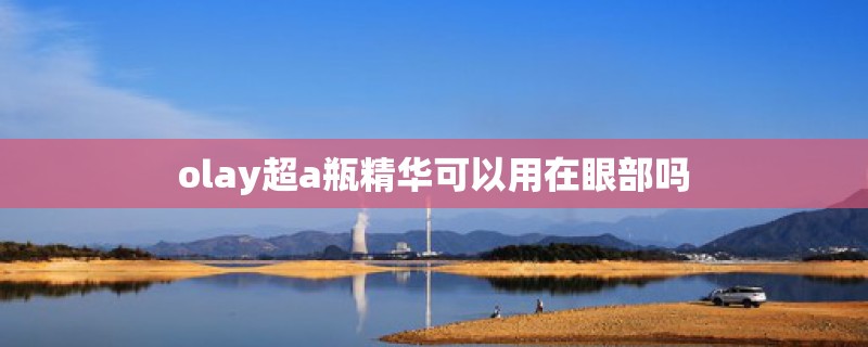 olay超a瓶精华可以用在眼部吗