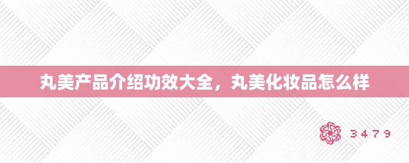 丸美产品介绍功效大全，丸美化妆品怎么样