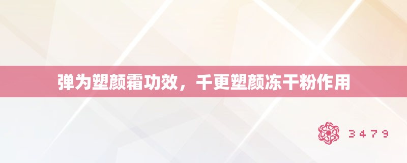 弹为塑颜霜功效，千更塑颜冻干粉作用