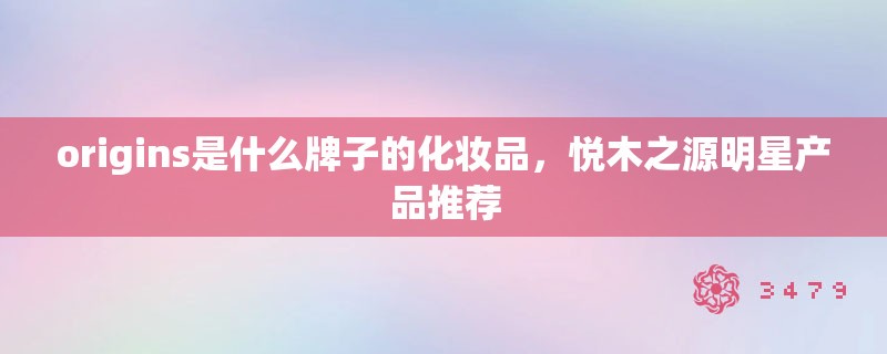 origins是什么牌子的化妆品，悦木之源明星产品推荐