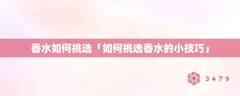香水如何挑选「如何挑选香水的小技巧」