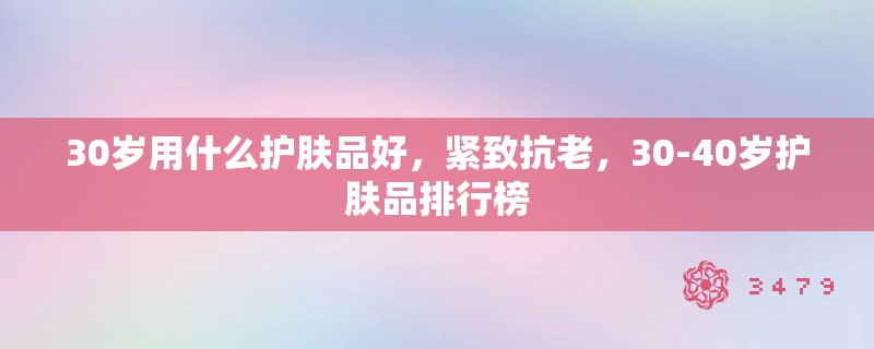30岁用什么护肤品好，紧致抗老，30-40岁护肤品排行榜